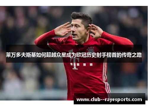 莱万多夫斯基如何超越众星成为欧冠历史射手榜首的传奇之路