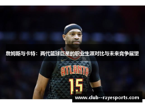 詹姆斯与卡特：两代篮球巨星的职业生涯对比与未来竞争展望