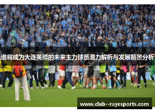 谁将成为大连英博的未来主力球员潜力解析与发展前景分析