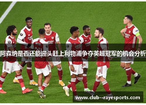 阿森纳是否还能迎头赶上利物浦争夺英超冠军的机会分析
