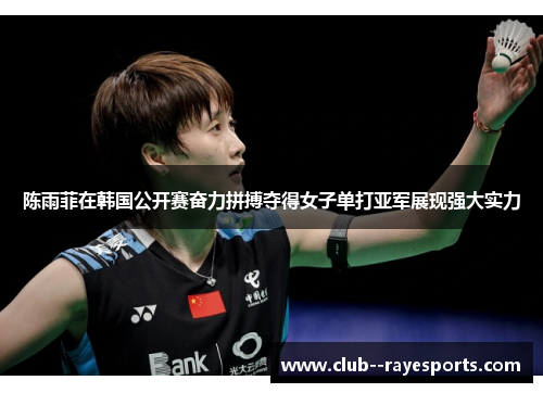 陈雨菲在韩国公开赛奋力拼搏夺得女子单打亚军展现强大实力