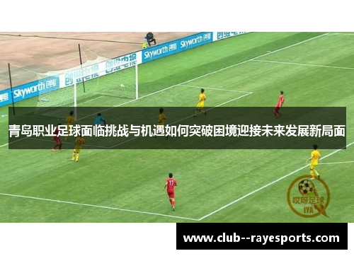 青岛职业足球面临挑战与机遇如何突破困境迎接未来发展新局面