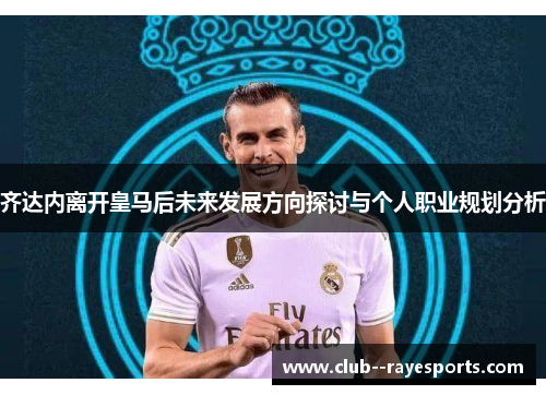 齐达内离开皇马后未来发展方向探讨与个人职业规划分析