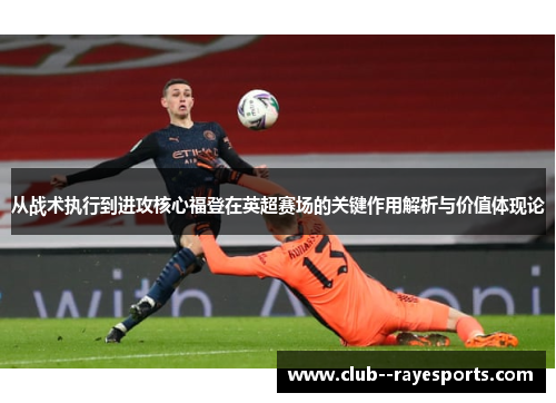 从战术执行到进攻核心福登在英超赛场的关键作用解析与价值体现论