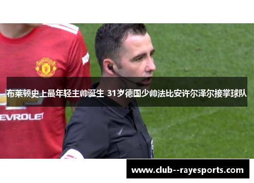 布莱顿史上最年轻主帅诞生 31岁德国少帅法比安许尔泽尔接掌球队
