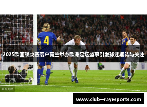 2025欧国联决赛落户荷兰举办欧洲足坛盛事引发球迷期待与关注