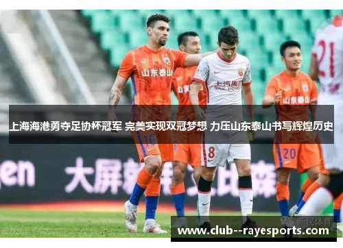 上海海港勇夺足协杯冠军 完美实现双冠梦想 力压山东泰山书写辉煌历史