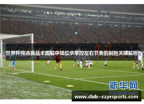 世界杯预选赛战术图解中场绞杀掌控左右节奏的制胜关键解析