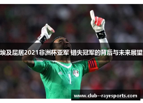 埃及屈居2021非洲杯亚军 错失冠军的背后与未来展望