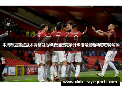 本周欧冠焦点战术调整背后释放强烈竞争升级信号最新动态态势解读